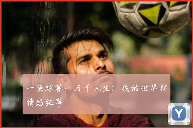 一场球赛,万千人生:我的世界杯情感纪事
