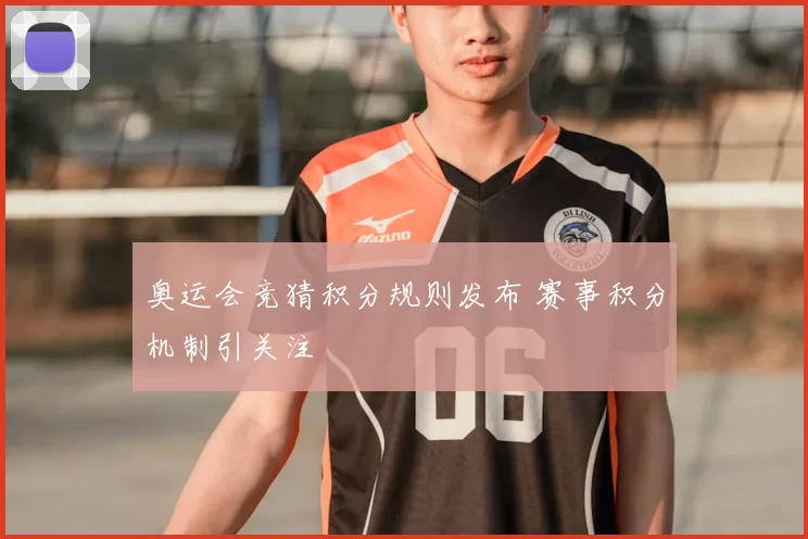 奥运会竞猜积分规则发布 赛事积分机制引关注