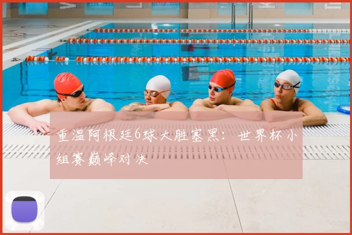 重温阿根廷6球大胜塞黑：世界杯小组赛巅峰对决