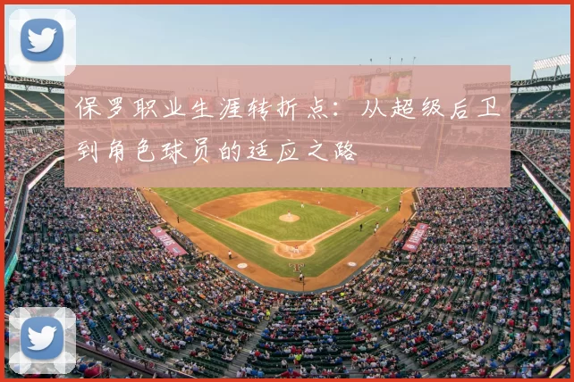 保罗职业生涯转折点：从超级后卫到角色球员的适应之路