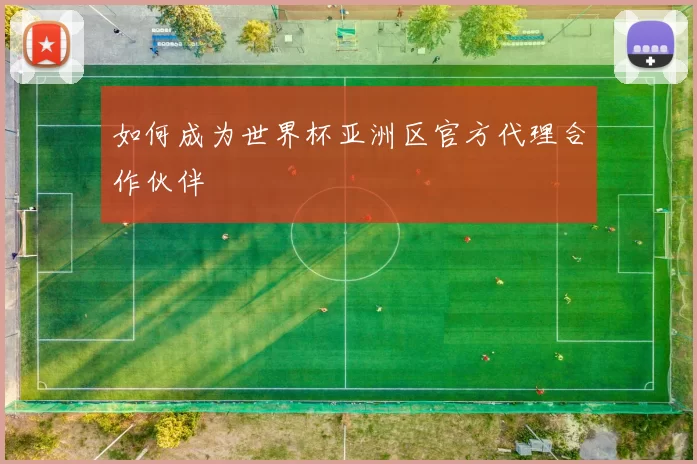 如何成为世界杯亚洲区官方代理合作伙伴