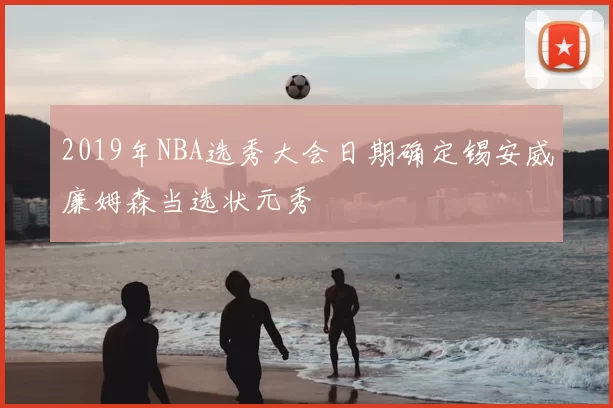 2019年NBA选秀大会日期确定锡安威廉姆森当选状元秀