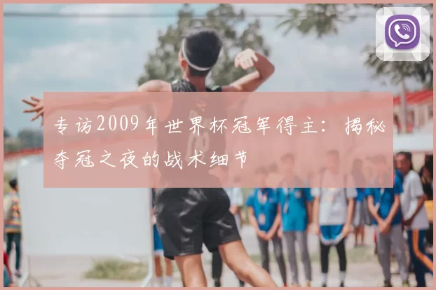 专访2009年世界杯冠军得主：揭秘夺冠之夜的战术细节