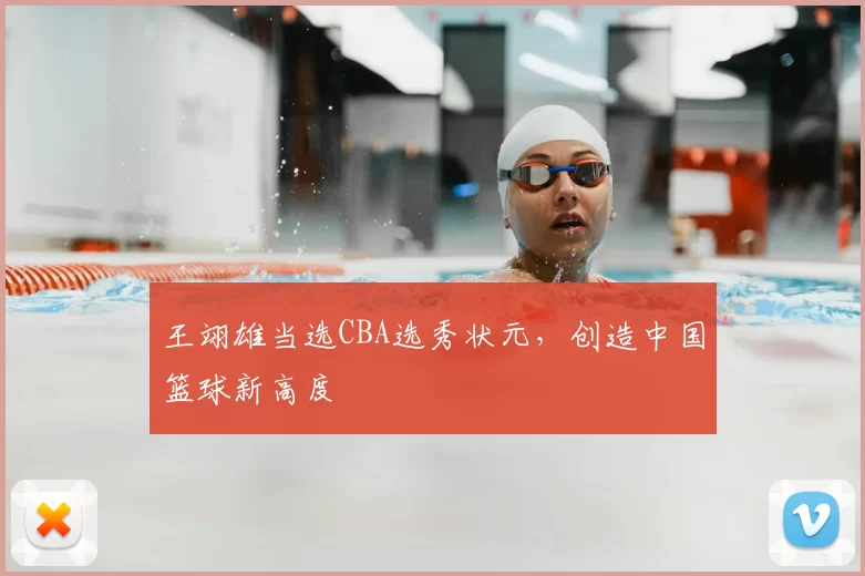 王翊雄当选CBA选秀状元，创造中国篮球新高度