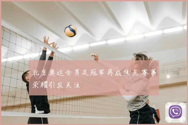 北京奥运会男足冠军再成焦点 赛事荣耀引发关注