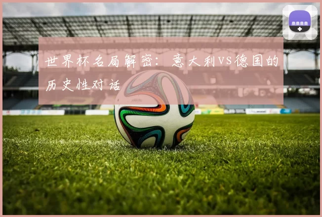 世界杯名局解密:意大利vs德国的历史性对话
