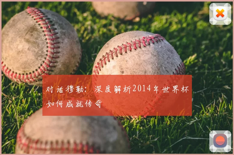 对话穆勒：深度解析2014年世界杯如何成就传奇