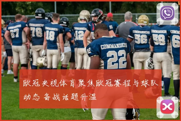 欧冠央视体育聚焦欧冠赛程与球队动态 备战话题升温