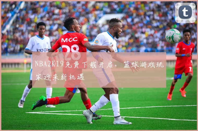 NBA2K19免费下载开启,篮球游戏玩家迎来新机遇