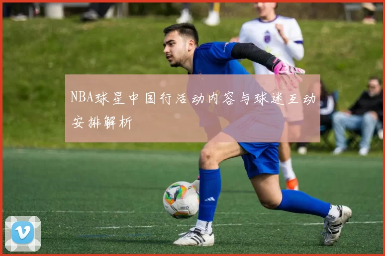 NBA球星中国行活动内容与球迷互动安排解析