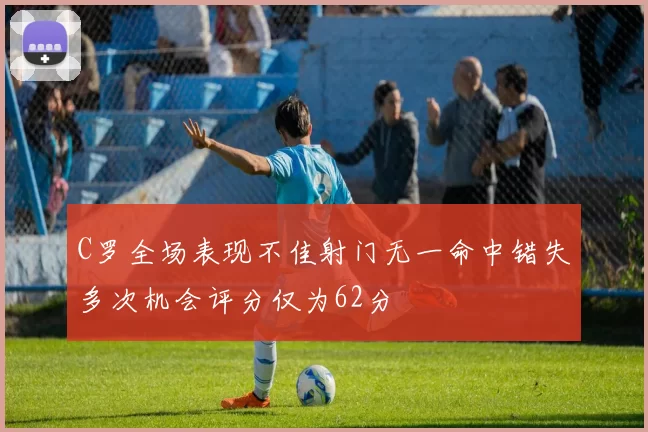 C罗全场表现不佳射门无一命中错失多次机会评分仅为62分