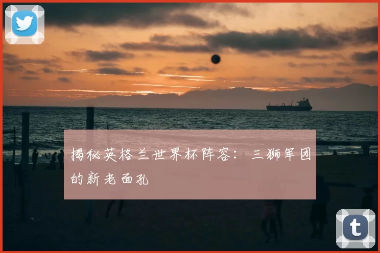 揭秘英格兰世界杯阵容：三狮军团的新老面孔