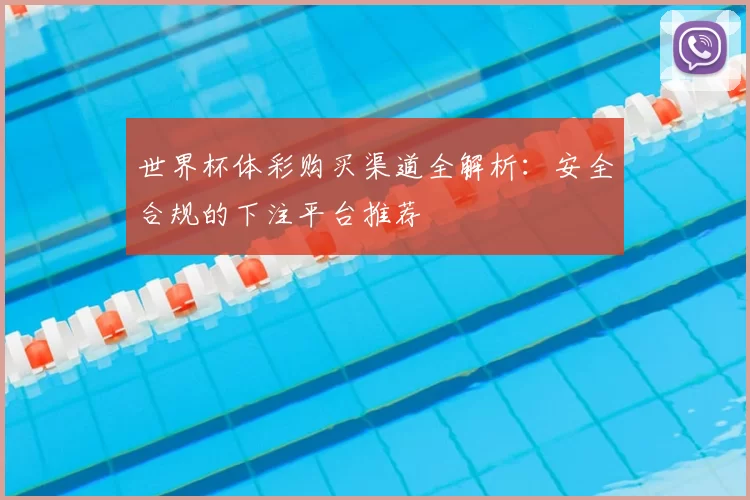 世界杯体彩购买渠道全解析：安全合规的下注平台推荐