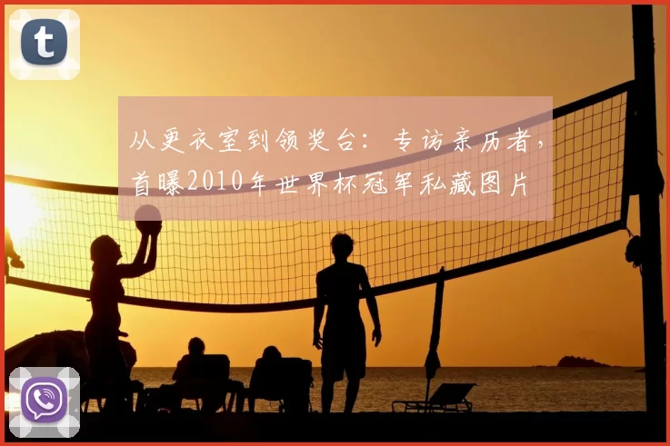 从更衣室到领奖台：专访亲历者，首曝2010年世界杯冠军私藏图片