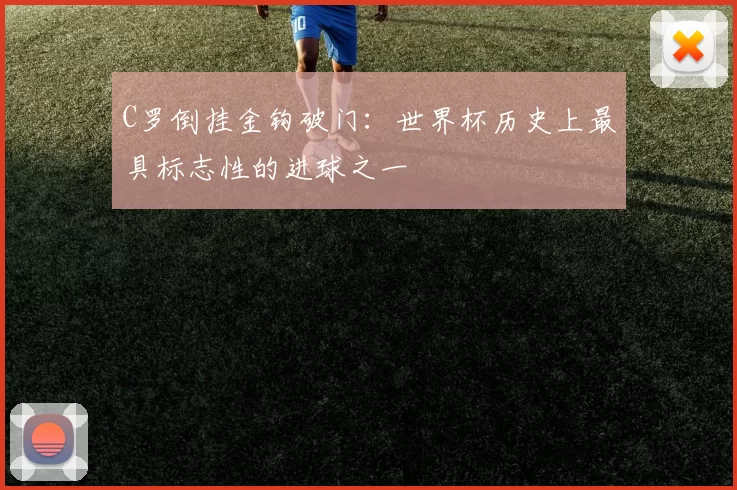 C罗倒挂金钩破门：世界杯历史上最具标志性的进球之一