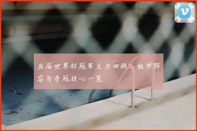 历届世界杯冠军主力回顾：经典阵容与夺冠核心一览