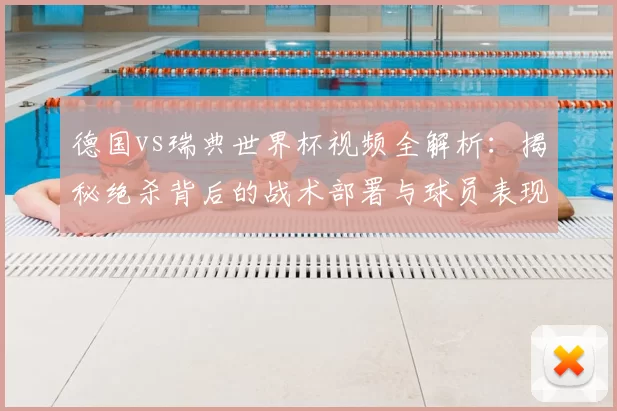 德国vs瑞典世界杯视频全解析:揭秘绝杀背后的战术部署与球员表现