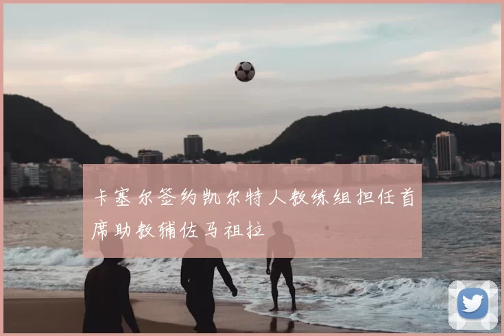 卡塞尔签约凯尔特人教练组担任首席助教辅佐马祖拉