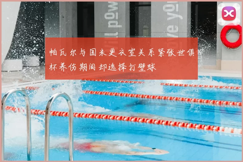 帕瓦尔与国米更衣室关系紧张世俱杯养伤期间却选择打壁球
