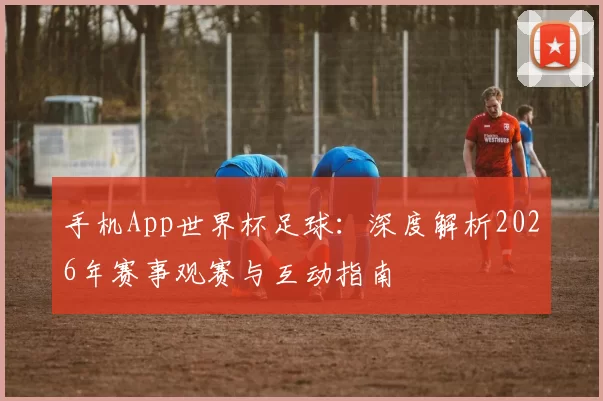 手机App世界杯足球：深度解析2026年赛事观赛与互动指南