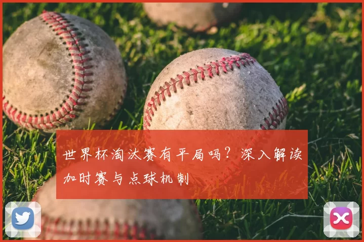世界杯淘汰赛有平局吗？深入解读加时赛与点球机制