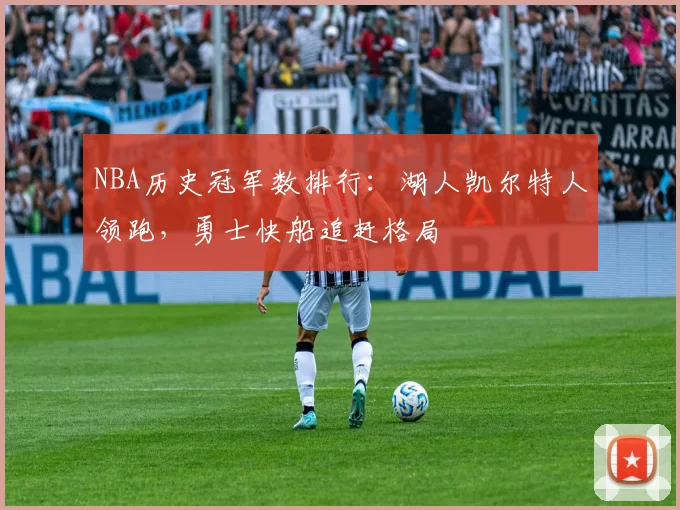NBA历史冠军数排行：湖人凯尔特人领跑，勇士快船追赶格局