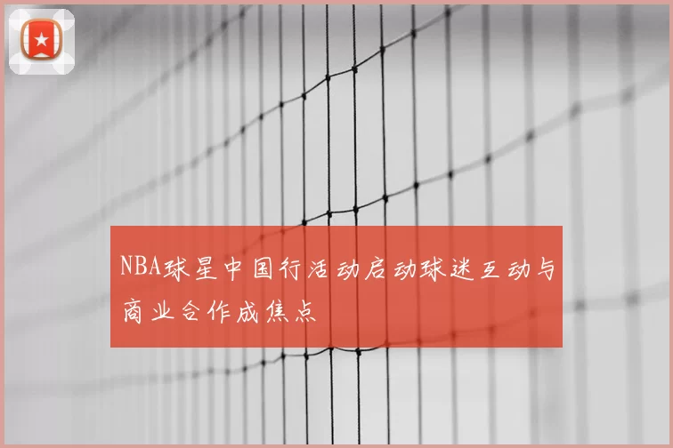 NBA球星中国行活动启动球迷互动与商业合作成焦点