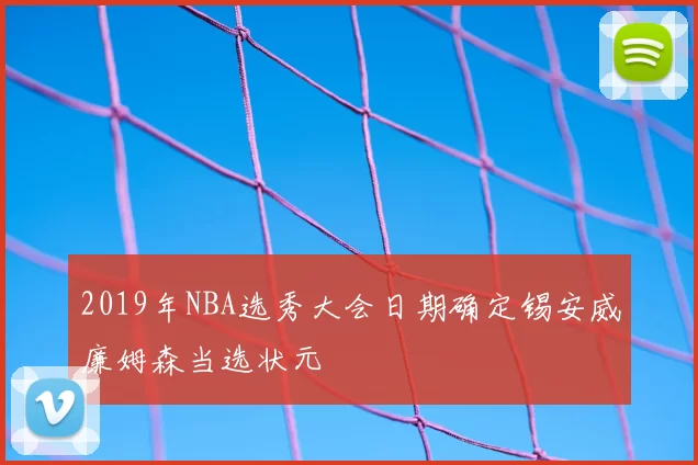 2019年NBA选秀大会日期确定锡安威廉姆森当选状元
