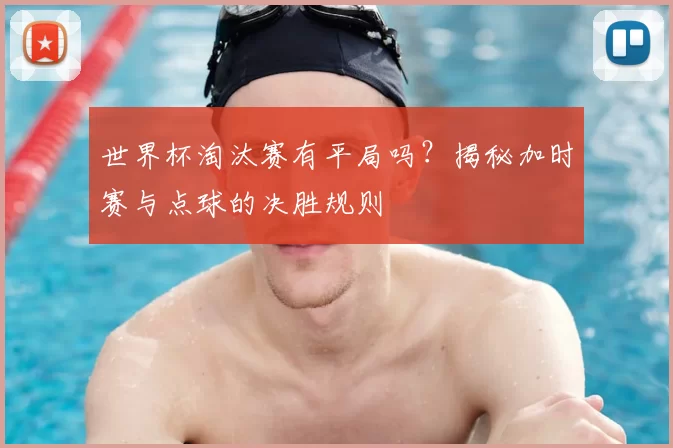 世界杯淘汰赛有平局吗？揭秘加时赛与点球的决胜规则