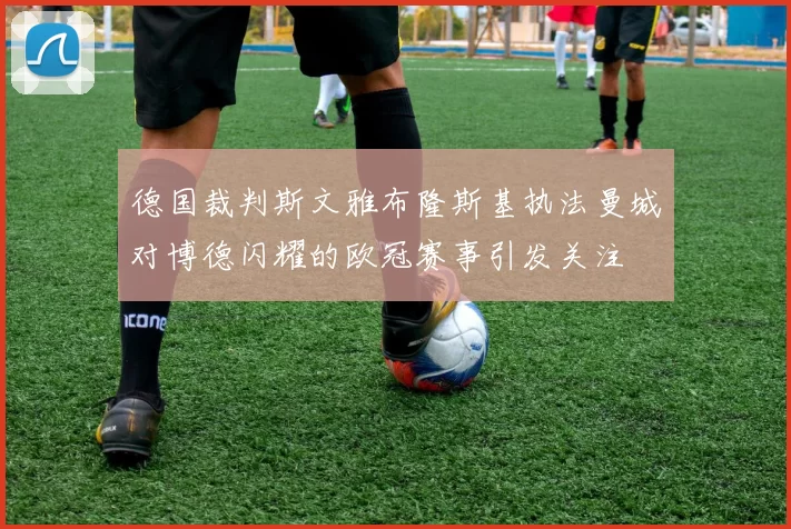 德国裁判斯文雅布隆斯基执法曼城对博德闪耀的欧冠赛事引发关注