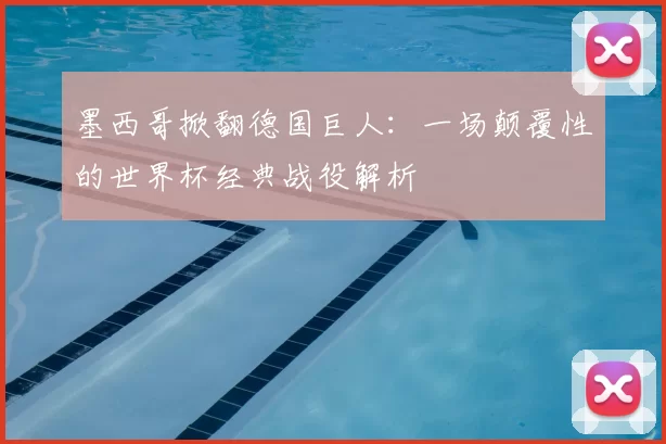 墨西哥掀翻德国巨人：一场颠覆性的世界杯经典战役解析