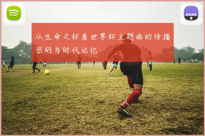 从生命之杯看世界杯主题曲的传播密码与时代记忆