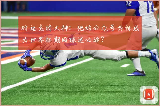 对话竞猜大神：他的公众号为何成为世界杯期间球迷必读？
