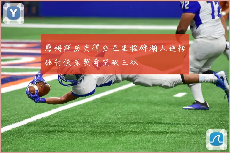 詹姆斯历史得分王里程碑湖人逆转独行侠东契奇空砍三双