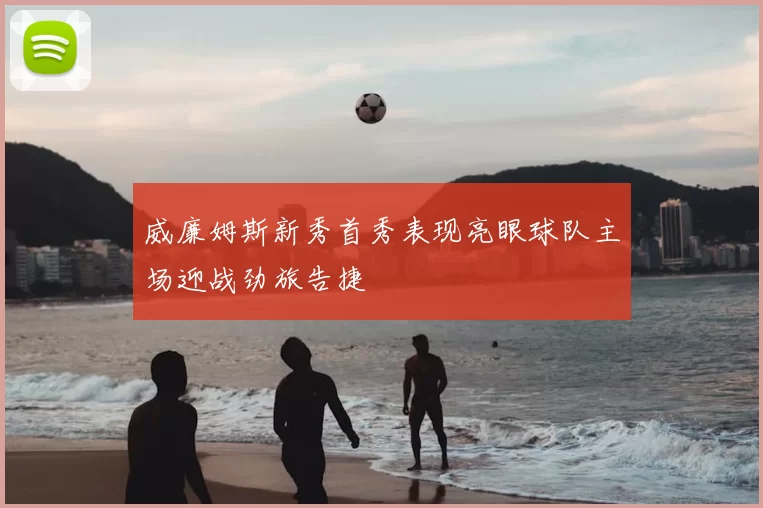 威廉姆斯新秀首秀表现亮眼球队主场迎战劲旅告捷