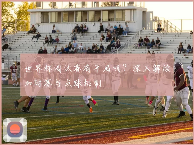 世界杯淘汰赛有平局吗？深入解读加时赛与点球机制