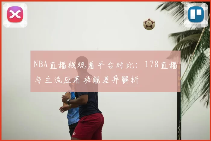 NBA直播线观看平台对比：178直播与主流应用功能差异解析
