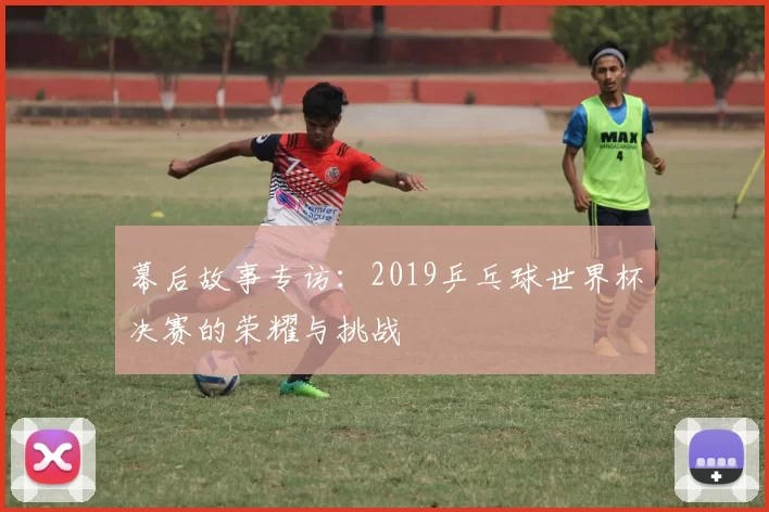 幕后故事专访：2019乒乓球世界杯决赛的荣耀与挑战