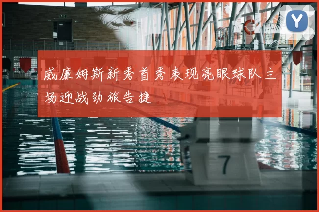 威廉姆斯新秀首秀表现亮眼球队主场迎战劲旅告捷