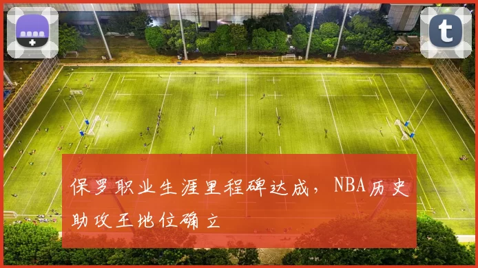 保罗职业生涯里程碑达成，NBA历史助攻王地位确立