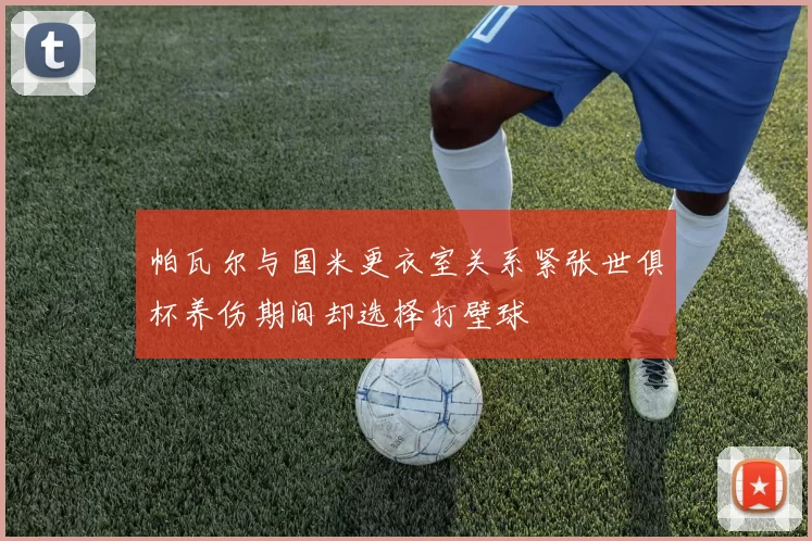 帕瓦尔与国米更衣室关系紧张世俱杯养伤期间却选择打壁球