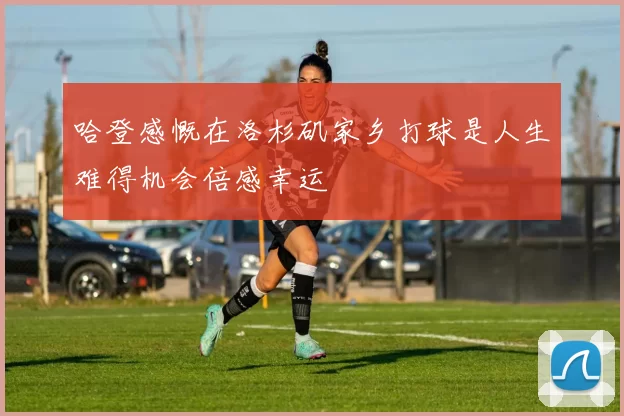 哈登感慨在洛杉矶家乡打球是人生难得机会倍感幸运