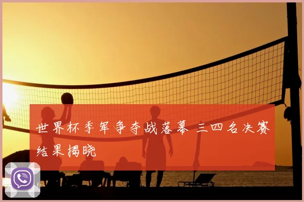 世界杯季军争夺战落幕 三四名决赛结果揭晓
