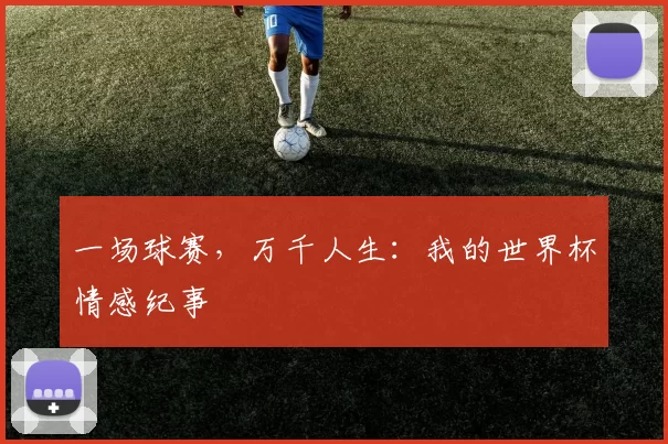 一场球赛,万千人生:我的世界杯情感纪事