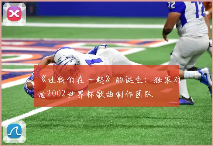 《让我们在一起》的诞生:独家对话2002世界杯歌曲制作团队