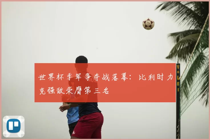 世界杯季军争夺战落幕：比利时力克强敌荣膺第三名