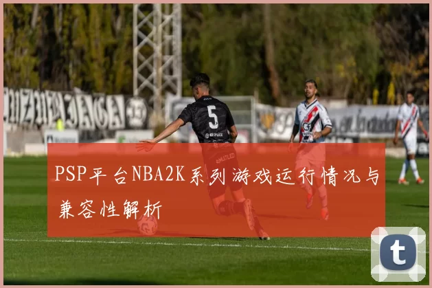 PSP平台NBA2K系列游戏运行情况与兼容性解析