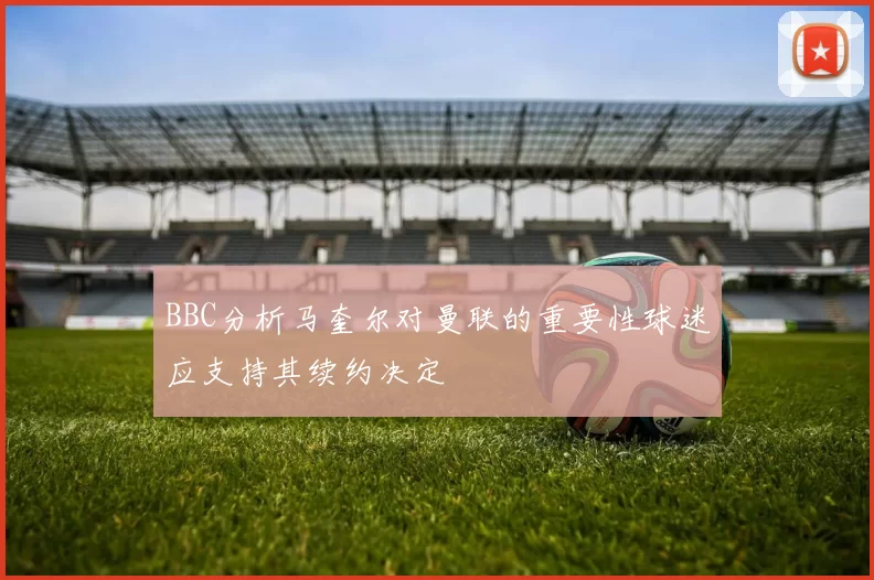 BBC分析马奎尔对曼联的重要性球迷应支持其续约决定