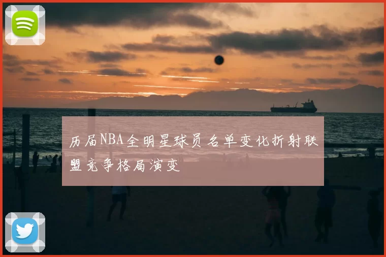 历届NBA全明星球员名单变化折射联盟竞争格局演变