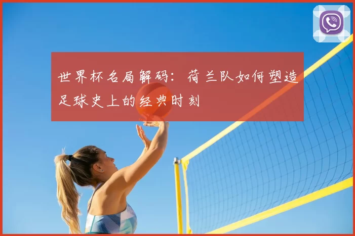 世界杯名局解码:荷兰队如何塑造足球史上的经典时刻